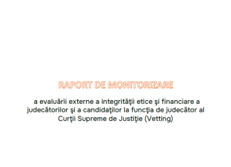 (Română) RAPORT DE MONITORIZARE a evaluării externe a integrităţii etice şi financiare a judecătorilor şi a candidaţilor la funcţia de judecător al Curţii Supreme de Justiţie